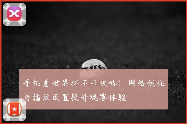 手机看世界杯不卡攻略:网络优化与播放设置提升观赛体验