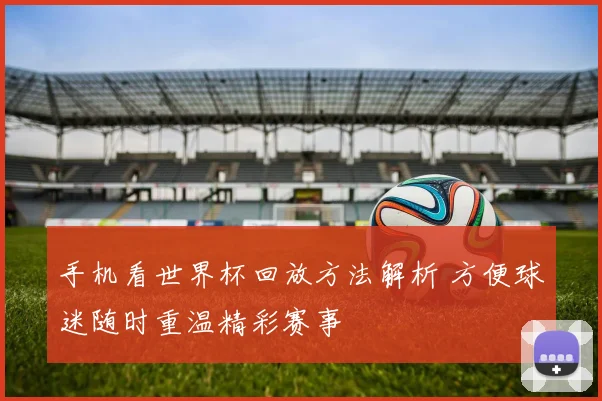 手机看世界杯回放方法解析 方便球迷随时重温精彩赛事