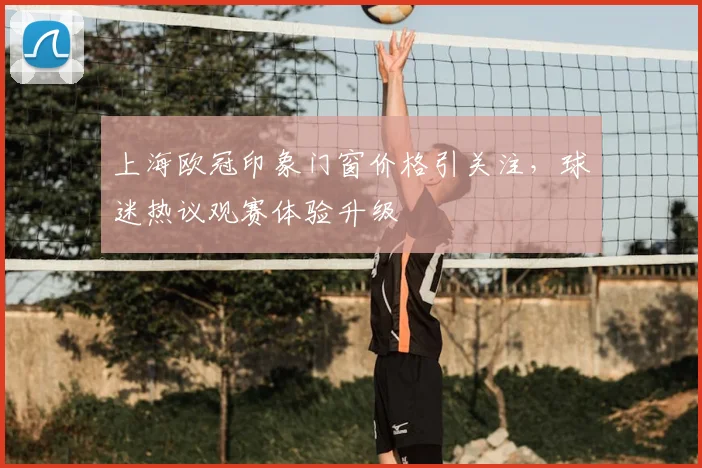 上海欧冠印象门窗价格引关注,球迷热议观赛体验升级