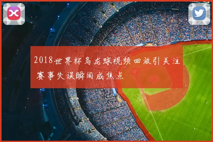 2018世界杯乌龙球视频回放引关注 赛事失误瞬间成焦点