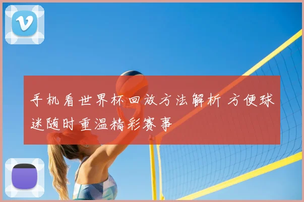 手机看世界杯回放方法解析 方便球迷随时重温精彩赛事