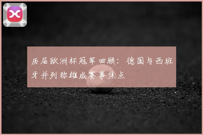历届欧洲杯冠军回顾:德国与西班牙并列称雄成赛事焦点