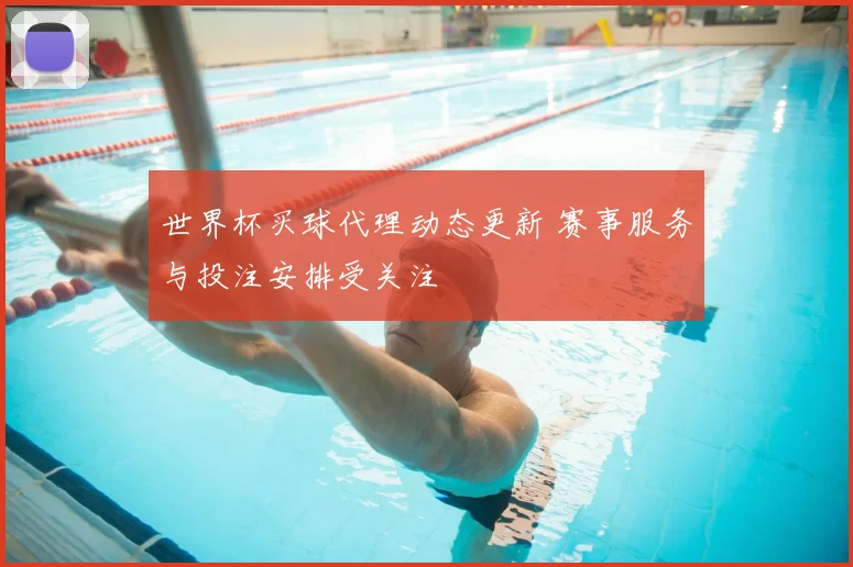 世界杯买球代理动态更新 赛事服务与投注安排受关注