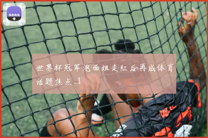 世界杯冠军泡面姐走红后再成体育话题焦点_1