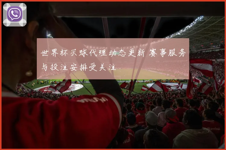世界杯买球代理动态更新 赛事服务与投注安排受关注