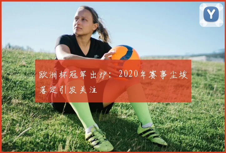 欧洲杯冠军出炉:2020年赛事尘埃落定引发关注