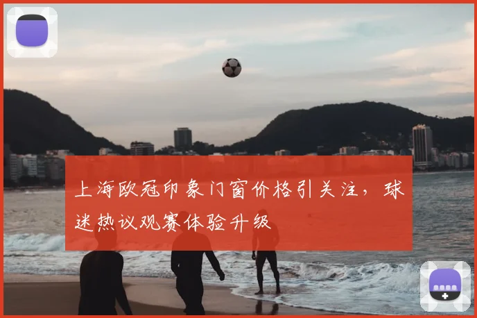 上海欧冠印象门窗价格引关注,球迷热议观赛体验升级