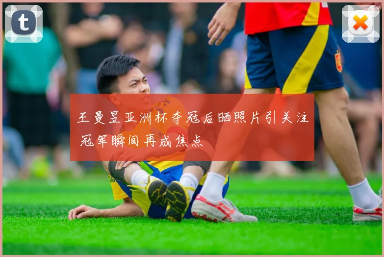 王曼昱亚洲杯夺冠后晒照片引关注 冠军瞬间再成焦点