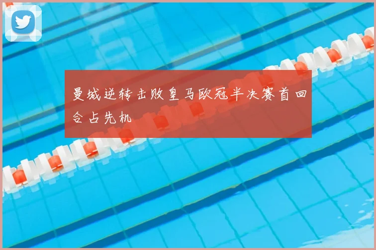 曼城逆转击败皇马欧冠半决赛首回合占先机