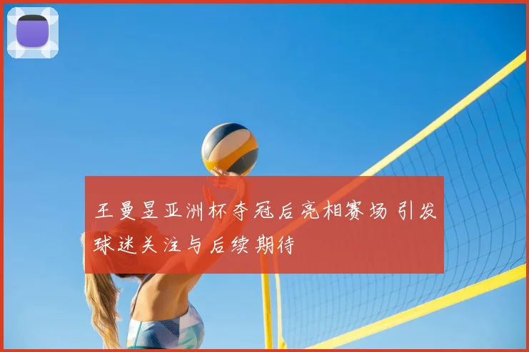 王曼昱亚洲杯夺冠后亮相赛场 引发球迷关注与后续期待