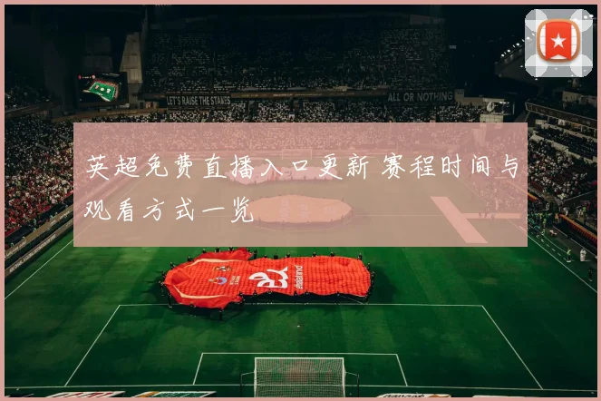 英超免费直播入口更新 赛程时间与观看方式一览