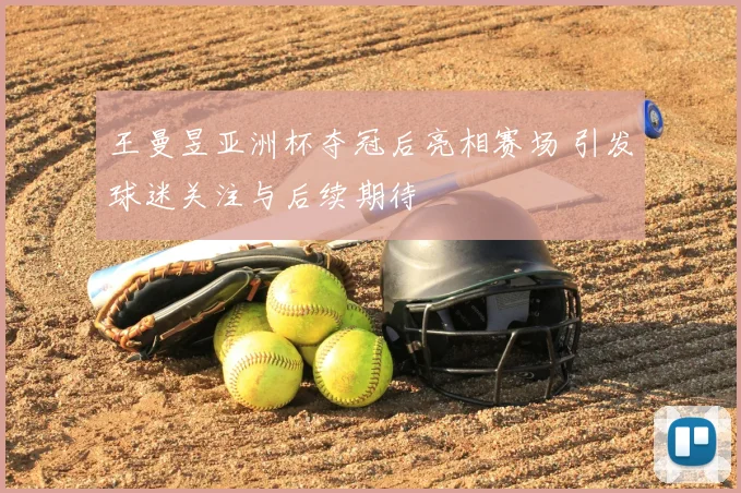 王曼昱亚洲杯夺冠后亮相赛场 引发球迷关注与后续期待