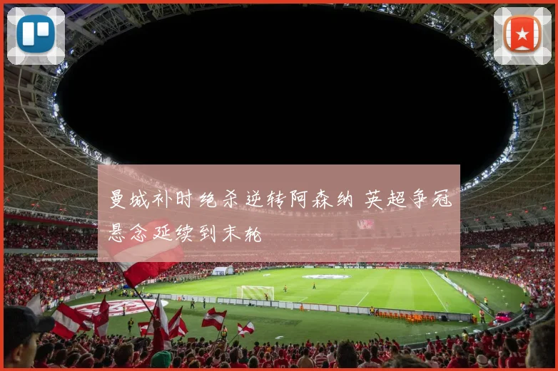 曼城补时绝杀逆转阿森纳 英超争冠悬念延续到末轮